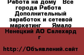 Работа на дому - Все города Работа » Дополнительный заработок и сетевой маркетинг   . Ямало-Ненецкий АО,Салехард г.